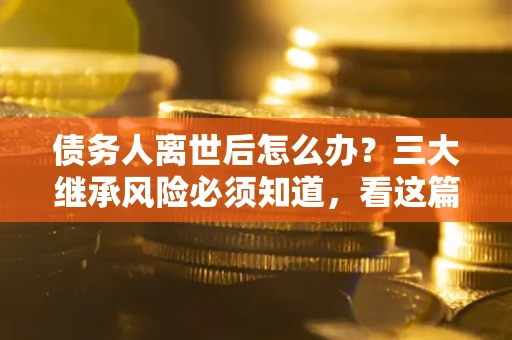 北京债务人离世后怎么办？三大继承风险必须知道，看这篇就够了