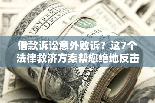 北京借款诉讼意外败诉？这7个法律救济方案帮您绝地反击！