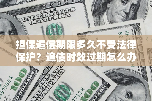 北京担保追偿期限多久不受法律保护？追债时效过期怎么办？