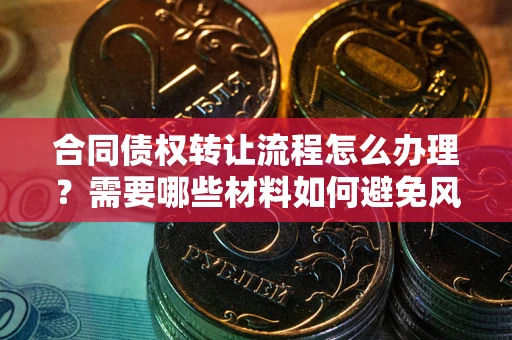 北京合同债权转让流程怎么办理？需要哪些材料如何避免风险？