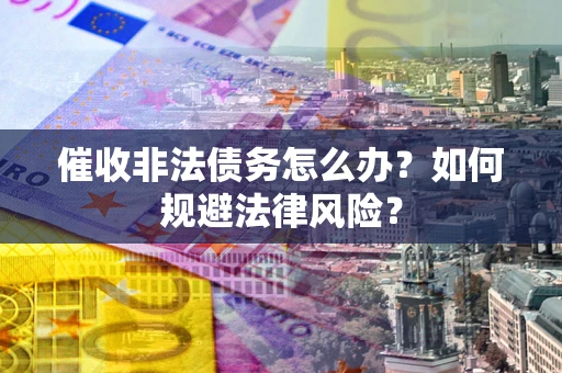 北京催收非法债务怎么办？如何规避法律风险？