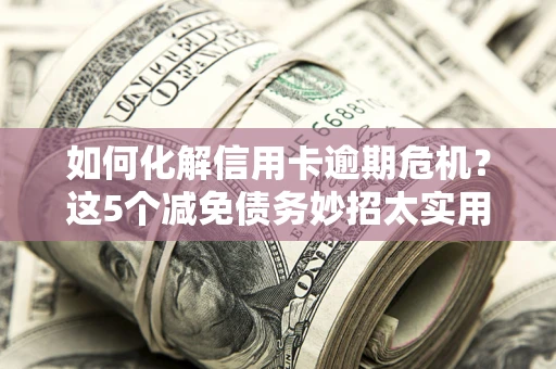 北京如何化解信用卡逾期危机？这5个减免债务妙招太实用