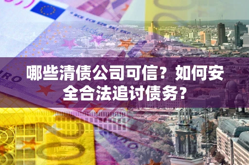 北京哪些清债公司可信？如何安全合法追讨债务？