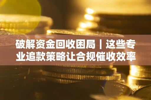 北京破解资金回收困局｜这些专业追款策略让合规催收效率翻倍