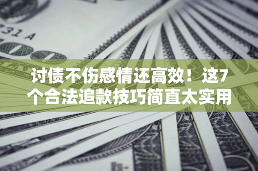 北京讨债不伤感情还高效！这7个合法追款技巧简直太实用