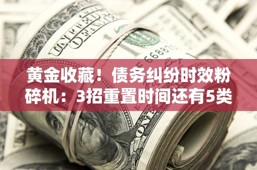 北京黄金收藏！债务纠纷时效粉碎机：3招重置时间还有5类不设年限的特殊债务