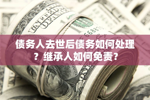 北京债务人去世后债务如何处理？继承人如何免责？