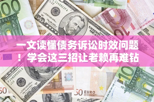 北京一文读懂债务诉讼时效问题！学会这三招让老赖再难钻空子