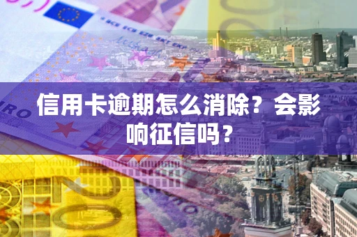 北京信用卡逾期怎么消除？会影响征信吗？