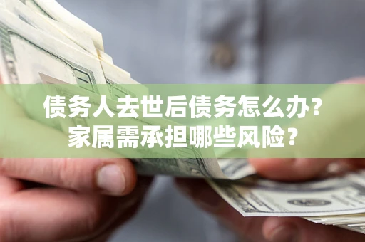 北京债务人去世后债务怎么办？家属需承担哪些风险？
