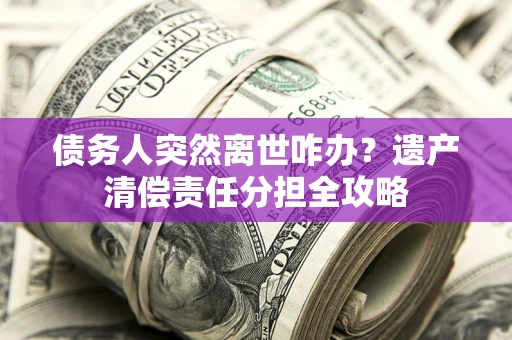 北京债务人突然离世咋办？遗产清偿责任分担全攻略