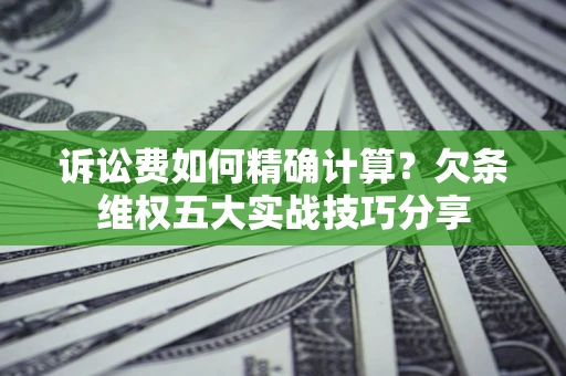 北京诉讼费如何精确计算？欠条维权五大实战技巧分享