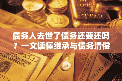 北京债务人去世了债务还要还吗？一文读懂继承与债务清偿