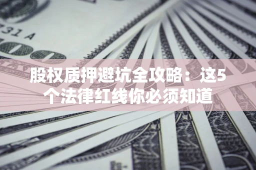 北京股权质押避坑全攻略：这5个法律红线你必须知道
