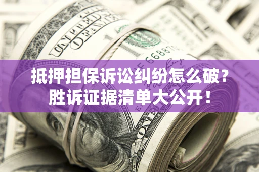北京抵押担保诉讼纠纷怎么破？胜诉证据清单大公开！