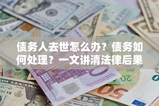 北京债务人去世怎么办？债务如何处理？一文讲清法律后果