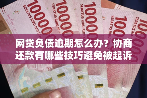 北京网贷负债逾期怎么办？协商还款有哪些技巧避免被起诉？