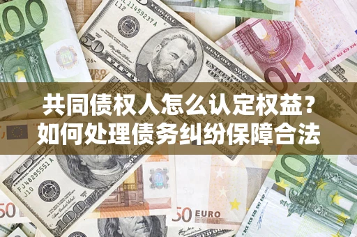 北京共同债权人怎么认定权益？如何处理债务纠纷保障合法权益？
