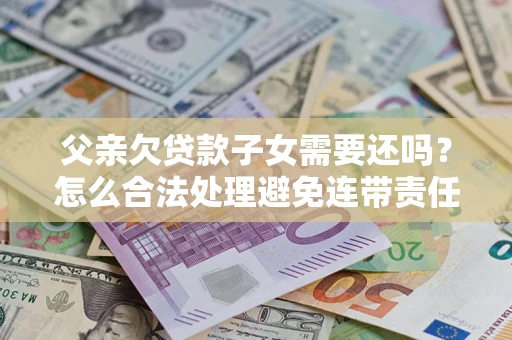 北京父亲欠贷款子女需要还吗？怎么合法处理避免连带责任？
