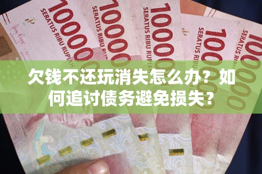 北京欠钱不还玩消失怎么办？如何追讨债务避免损失？