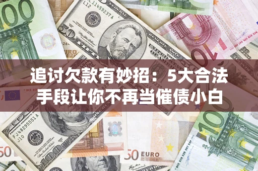北京追讨欠款有妙招：5大合法手段让你不再当催债小白