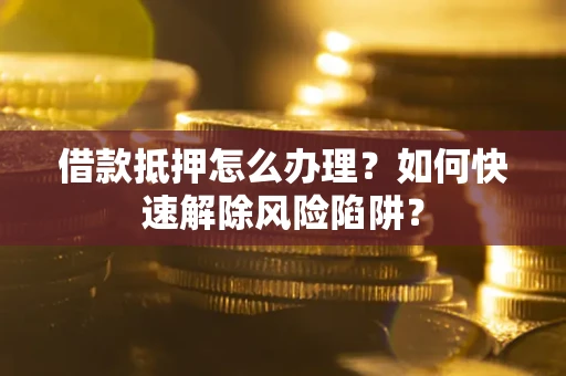 北京借款抵押怎么办理？如何快速解除风险陷阱？