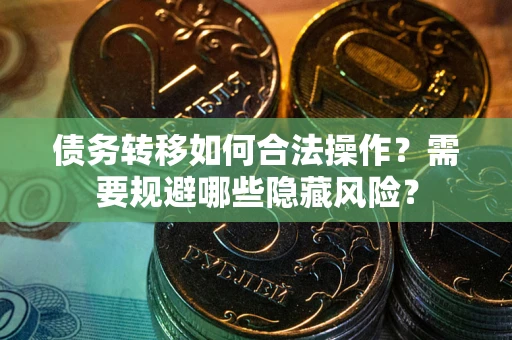 北京债务转移如何合法操作？需要规避哪些隐藏风险？