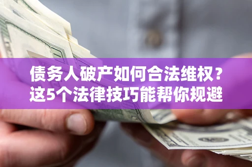 北京债务人破产如何合法维权？这5个法律技巧能帮你规避风险