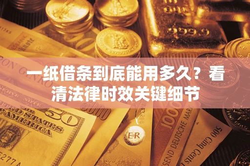 北京一纸借条到底能用多久？看清法律时效关键细节