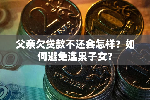北京父亲欠贷款不还会怎样？如何避免连累子女？