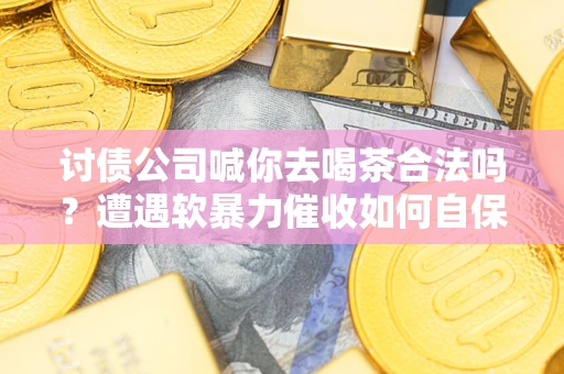 北京讨债公司喊你去喝茶合法吗？遭遇软暴力催收如何自保？