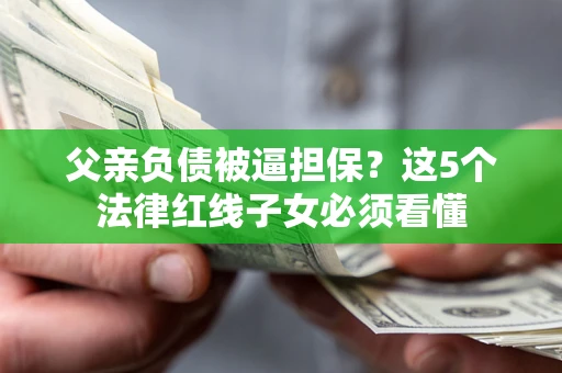 北京父亲负债被逼担保？这5个法律红线子女必须看懂