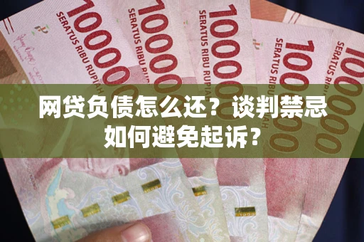 北京网贷负债怎么还？谈判禁忌如何避免起诉？