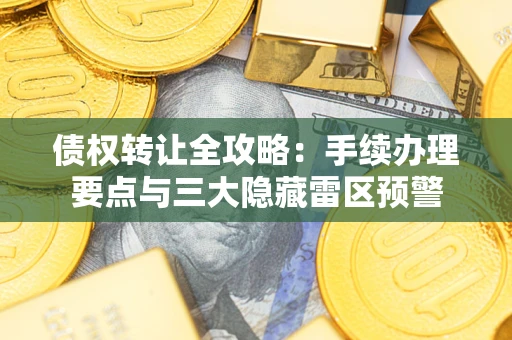 北京债权转让全攻略：手续办理要点与三大隐藏雷区预警