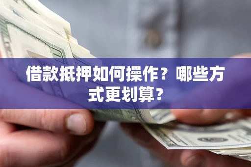 北京借款抵押如何操作？哪些方式更划算？