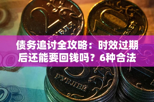 北京债务追讨全攻略：时效过期后还能要回钱吗？6种合法手段助你维权