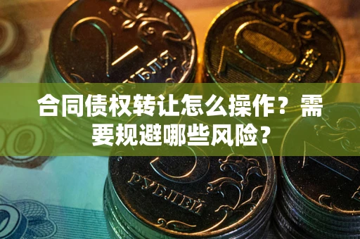 北京合同债权转让怎么操作？需要规避哪些风险？