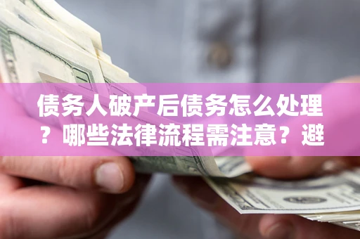 北京债务人破产后债务怎么处理？哪些法律流程需注意？避免踩坑指南