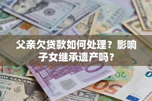 北京父亲欠贷款如何处理?影响子女继承遗产吗? 北京父亲欠贷款如何处理?影响子女继承遗产吗?