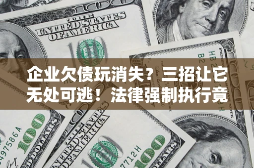 北京企业欠债玩消失？三招让它无处可逃！法律强制执行竟比讨债公司还狠？