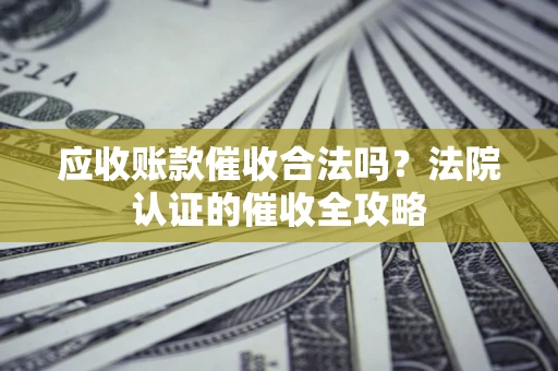 北京应收账款催收合法吗？法院认证的催收全攻略