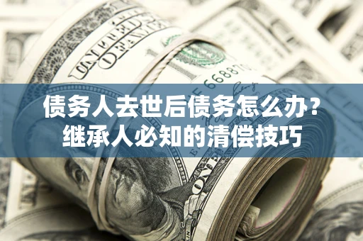 北京债务人去世后债务怎么办？继承人必知的清偿技巧