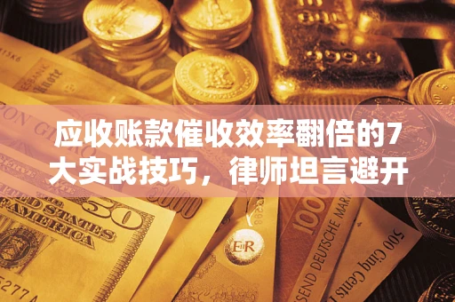 北京应收账款催收效率翻倍的7大实战技巧，律师坦言避开这些法律雷区最关键