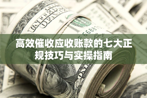 北京高效催收应收账款的七大正规技巧与实操指南