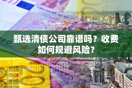 北京甄选清债公司靠谱吗？收费如何规避风险？