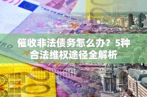 北京催收非法债务怎么办？5种合法维权途径全解析