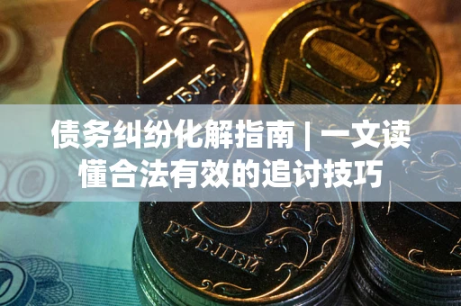北京债务纠纷化解指南 | 一文读懂合法有效的追讨技巧