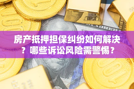 北京房产抵押担保纠纷如何解决？哪些诉讼风险需警惕？