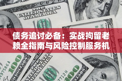 北京债务追讨必备：实战拘留老赖全指南与风险控制服务机构推荐