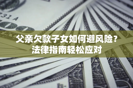 北京父亲欠款子女如何避风险？法律指南轻松应对